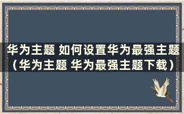 华为主题 如何设置华为最强主题（华为主题 华为最强主题下载）